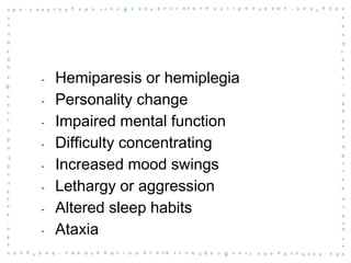 ‐ Hemiparesis or hemiplegia
‐ Personality change
‐ Impaired mental function
‐ Difficulty concentrating
‐ Increased mood swings
‐ Lethargy or aggression
‐ Altered sleep habits
‐ Ataxia
 