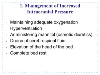 1. Management of Increased
Intracranial Pressure
‐ Maintaining adequate oxygenation
‐ Hyperventilation
‐ Administering mannitol (osmotic diuretics)
‐ Draina of cerebrospinal fluid
‐ Elevation of the head of the bed
‐ Complete bed rest
 