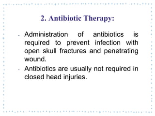 2. Antibiotic Therapy:
‐ Administration of antibiotics is
required to prevent infection with
open skull fractures and penetrating
wound.
‐ Antibiotics are usually not required in
closed head injuries.
 