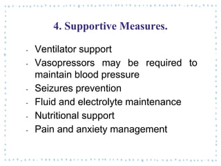 4. Supportive Measures.
‐ Ventilator support
‐ Vasopressors may be required to
maintain blood pressure
‐ Seizures prevention
‐ Fluid and electrolyte maintenance
‐ Nutritional support
‐ Pain and anxiety management
 
