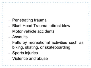 ‐ Penetrating trauma
‐ Blunt Head Trauma - direct blow
‐ Motor vehicle accidents
‐ Assaults
‐ Falls by recreational activities such as
biking, skating, or skateboarding
‐ Sports injuries
‐ Violence and abuse
 