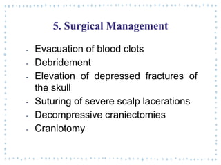 5. Surgical Management
‐ Evacuation of blood clots
‐ Debridement
‐ Elevation of depressed fractures of
the skull
‐ Suturing of severe scalp lacerations
‐ Decompressive craniectomies
‐ Craniotomy
 