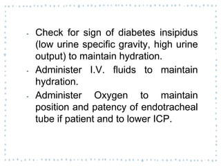 ‐ Check for sign of diabetes insipidus
(low urine specific gravity, high urine
output) to maintain hydration.
‐ Administer I.V. fluids to maintain
hydration.
‐ Administer Oxygen to maintain
position and patency of endotracheal
tube if patient and to lower ICP.
 