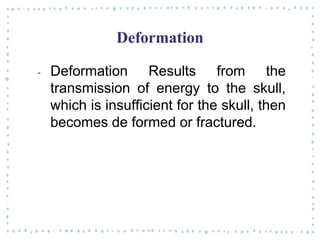 Deformation
‐ Deformation Results from the
transmission of energy to the skull,
which is insufficient for the skull, then
becomes de formed or fractured.
 