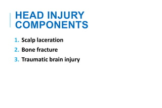HEAD INJURY
COMPONENTS
1. Scalp laceration
2. Bone fracture
3. Traumatic brain injury
 