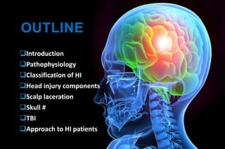 OUTLINE
Introduction
Pathophysiology
Classification of HI
Head injury components
Scalp laceration
Skull #
TBI
Approach to HI patients
 