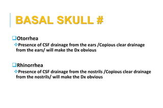 BASAL SKULL #
Otorrhea
Presence of CSF drainage from the ears /Copious clear drainage
from the ears/ will make the Dx obvious
Rhinorrhea
Presence of CSF drainage from the nostrils /Copious clear drainage
from the nostrils/ will make the Dx obvious
 