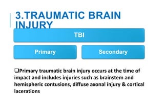3.TRAUMATIC BRAIN
INJURY
TBI
Primary Secondary
Primary traumatic brain injury occurs at the time of
impact and includes injuries such as brainstem and
hemispheric contusions, diffuse axonal injury & cortical
lacerations
 