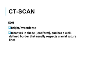 CT-SCAN
EDH
Bright/hyperdense
Biconvex in shape (lentiform), and has a well-
defined border that usually respects cranial suture
lines
 