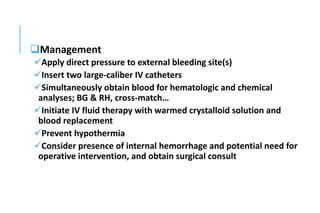 Management
Apply direct pressure to external bleeding site(s)
Insert two large-caliber IV catheters
Simultaneously obtain blood for hematologic and chemical
analyses; BG & RH, cross-match…
Initiate IV fluid therapy with warmed crystalloid solution and
blood replacement
Prevent hypothermia
Consider presence of internal hemorrhage and potential need for
operative intervention, and obtain surgical consult
 