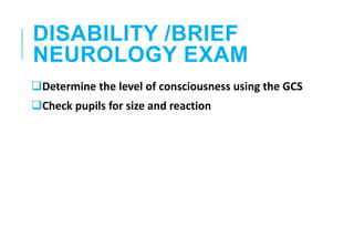 DISABILITY /BRIEF
NEUROLOGY EXAM
Determine the level of consciousness using the GCS
Check pupils for size and reaction
 
