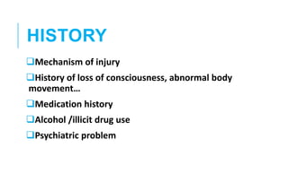HISTORY
Mechanism of injury
History of loss of consciousness, abnormal body
movement…
Medication history
Alcohol /illicit drug use
Psychiatric problem
 