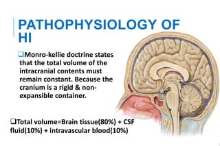 PATHOPHYSIOLOGY OF
HI
Monro-kellie doctrine states
that the total volume of the
intracranial contents must
remain constant. Because the
cranium is a rigid & non-
expansible container.
Total volume=Brain tissue(80%) + CSF
fluid(10%) + intravascular blood(10%)
 