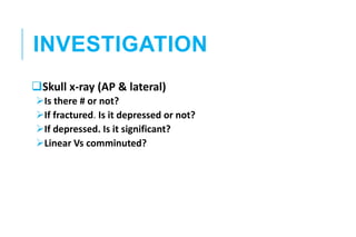 INVESTIGATION
Skull x-ray (AP & lateral)
Is there # or not?
If fractured. Is it depressed or not?
If depressed. Is it significant?
Linear Vs comminuted?
 
