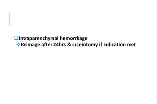 Intraparenchymal hemorrhage
Reimage after 24hrs & craniotomy if indication met
 