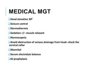 MEDICAL MGT
Head elevation 300
Seizure control
Normothermia
Sedation +/– muscle relaxant
Normocapnia
Avoid obstruction of venous drainage from head--check the
cervical collar
Mannitol
Serum electrolyte balance
GI prophylaxis
 