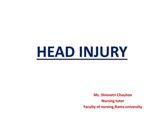 HEAD INJURY
Ms. Shivnetri Chauhan
Nursing tutor
Faculty of nursing,Rama university
 