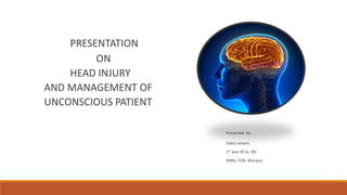 PRESENTATION
ON
HEAD INJURY
AND MANAGEMENT OF
UNCONSCIOUS PATIENT
Presented by:
Daka Lamare,
1st year M.Sc. (N)
RIMS, CON, Manipur
 
