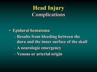 Head Injury
Complications
• Epidural hematoma
– Results from bleeding between the
dura and the inner surface of the skull
– A neurologic emergency
– Venous or arterial origin
 