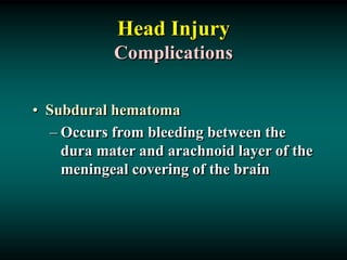 Head Injury
Complications
• Subdural hematoma
– Occurs from bleeding between the
dura mater and arachnoid layer of the
meningeal covering of the brain
 