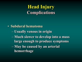 Head Injury
Complications
• Subdural hematoma
– Usually venous in origin
– Much slower to develop into a mass
large enough to produce symptoms
– May be caused by an arterial
hemorrhage
 
