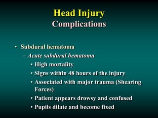 Head Injury
Complications
• Subdural hematoma
– Acute subdural hematoma
• High mortality
• Signs within 48 hours of the injury
• Associated with major trauma (Shearing
Forces)
• Patient appears drowsy and confused
• Pupils dilate and become fixed
 