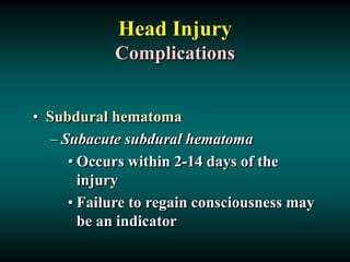 Head Injury
Complications
• Subdural hematoma
– Subacute subdural hematoma
• Occurs within 2-14 days of the
injury
• Failure to regain consciousness may
be an indicator
 