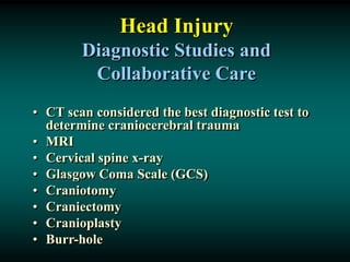 Head Injury
Diagnostic Studies and
Collaborative Care
• CT scan considered the best diagnostic test to
determine craniocerebral trauma
• MRI
• Cervical spine x-ray
• Glasgow Coma Scale (GCS)
• Craniotomy
• Craniectomy
• Cranioplasty
• Burr-hole
 