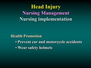 Head Injury
Nursing Management
Nursing implementation
Health Promotion
• Prevent car and motorcycle accidents
• Wear safety helmets
 
