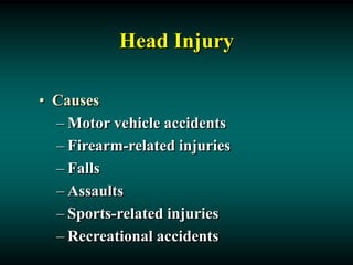 Head Injury
• Causes
– Motor vehicle accidents
– Firearm-related injuries
– Falls
– Assaults
– Sports-related injuries
– Recreational accidents
 