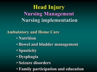 Head Injury
Nursing Management
Nursing implementation
Ambulatory and Home Care
• Nutrition
• Bowel and bladder management
• Spasticity
• Dysphagia
• Seizure disorders
• Family participation and education
 