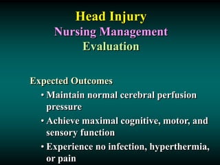 Head Injury
Nursing Management
Evaluation
Expected Outcomes
• Maintain normal cerebral perfusion
pressure
• Achieve maximal cognitive, motor, and
sensory function
• Experience no infection, hyperthermia,
or pain
 