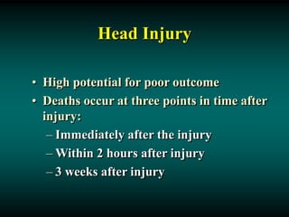 Head Injury
• High potential for poor outcome
• Deaths occur at three points in time after
injury:
– Immediately after the injury
– Within 2 hours after injury
– 3 weeks after injury
 