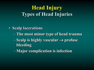 Head Injury
Types of Head Injuries
• Scalp lacerations
– The most minor type of head trauma
– Scalp is highly vascular  profuse
bleeding
– Major complication is infection
 
