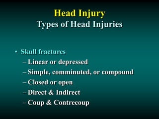 Head Injury
Types of Head Injuries
• Skull fractures
– Linear or depressed
– Simple, comminuted, or compound
– Closed or open
– Direct & Indirect
– Coup & Contrecoup
 