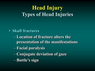 Head Injury
Types of Head Injuries
• Skull fractures
– Location of fracture alters the
presentation of the manifestations
– Facial paralysis
– Conjugate deviation of gaze
– Battle’s sign
 