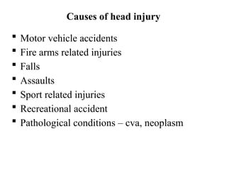 Causes of head injury
 Motor vehicle accidents
 Fire arms related injuries
 Falls
 Assaults
 Sport related injuries
 Recreational accident
 Pathological conditions – cva, neoplasm
 