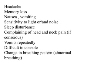 Headache
Memory loss
Nausea , vomiting
Sensitivity to light or/and noise
Sleep disturbance
Complaining of head and neck pain (if
conscious)
Vomits repeatedly
Difficult to console
Change in breathing pattern (abnormal
breathing)
 