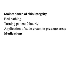 Maintenance of skin integrity
Bed bathing
Turning patient 2 hourly
Application of sudo cream in pressure areas
Medications
 