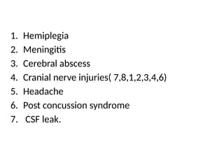 1. Hemiplegia
2. Meningitis
3. Cerebral abscess
4. Cranial nerve injuries( 7,8,1,2,3,4,6)
5. Headache
6. Post concussion syndrome
7. CSF leak.
 