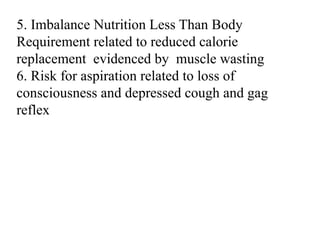 5. Imbalance Nutrition Less Than Body
Requirement related to reduced calorie
replacement evidenced by muscle wasting
6. Risk for aspiration related to loss of
consciousness and depressed cough and gag
reflex
 