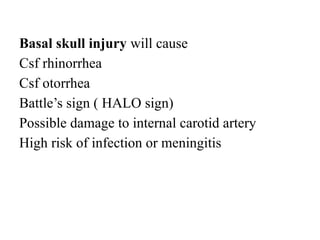 Basal skull injury will cause
Csf rhinorrhea
Csf otorrhea
Battle’s sign ( HALO sign)
Possible damage to internal carotid artery
High risk of infection or meningitis
 