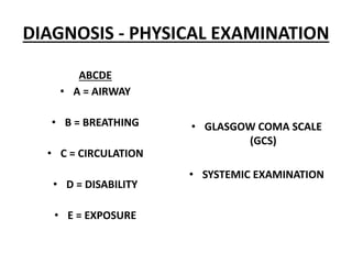 DIAGNOSIS - PHYSICAL EXAMINATION
ABCDE
• A = AIRWAY
• B = BREATHING
• C = CIRCULATION
• D = DISABILITY
• E = EXPOSURE
• GLASGOW COMA SCALE
(GCS)
• SYSTEMIC EXAMINATION
 