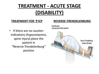 TREATMENT - ACUTE STAGE
(DISABILITY)
TREATMENT FOR ↑ICP
• If there are no counter-
indications (hypovolaemia,
spine injury) place the
patient in
“Reverse-Trendelenburg”
position
REVERSE-TRENDELENBURG
 