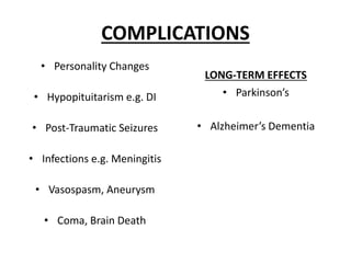 COMPLICATIONS
• Personality Changes
• Hypopituitarism e.g. DI
• Post-Traumatic Seizures
• Infections e.g. Meningitis
• Vasospasm, Aneurysm
• Coma, Brain Death
LONG-TERM EFFECTS
• Parkinson’s
• Alzheimer’s Dementia
 