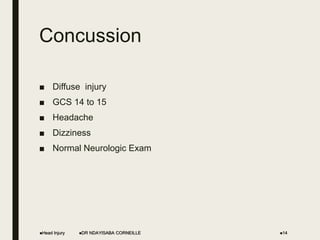Concussion
■ Diffuse injury
■ GCS 14 to 15
■ Headache
■ Dizziness
■ Normal Neurologic Exam
Head Injury DR NDAYISABA CORNEILLE 14
 