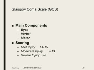 Glasgow Coma Scale (GCS)
■ Main Components
– Eyes
– Verbal
– Motor
■ Scoring
– Mild Injury 14-15
– Moderate Injury 9-13
– Severe Injury 3-8
Head Injury DR NDAYISABA CORNEILLE 20
 