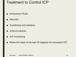 Treatment to Control ICP
■ Intravenous fluids
■ Mannitol
■ Anesthesia and sedation
■ Anticonvulsants
■ ICP monitoring
■ Raise the head of the bed 30 degrees for increased ICP
Head Injury DR NDAYISABA CORNEILLE 31
 