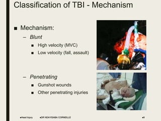 Classification of TBI - Mechanism
■ Mechanism:
– Blunt
■ High velocity (MVC)
■ Low velocity (fall, assault)
– Penetrating
■ Gunshot wounds
■ Other penetrating injuries
Head Injury DR NDAYISABA CORNEILLE 9
 
