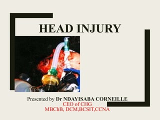 HEAD INJURY
Presented by Dr NDAYISABA CORNEILLE
CEO of CHG
MBChB, DCM,BCSIT,CCNA
 